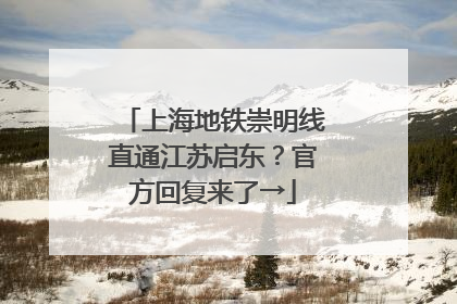 上海地铁崇明线直通江苏启东？官方回复来了→