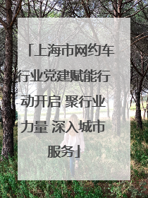 上海市网约车行业党建赋能行动开启 聚行业力量 深入城市服务