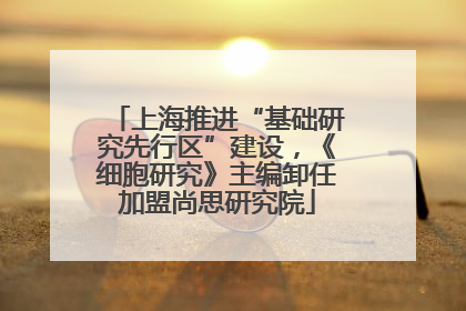 上海推进“基础研究先行区”建设，《细胞研究》主编卸任加盟尚思研究院