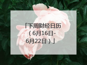 下周财经日历（6月16日-6月22日）