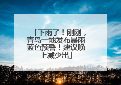 下雨了！刚刚，青岛一地发布暴雨蓝色预警！建议晚上减少出