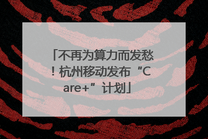 不再为算力而发愁！杭州移动发布“Care+”计划