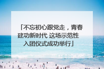 不忘初心跟党走，青春建功新时代 这场示范性入团仪式成功举行