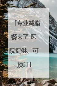 专业减脂餐来了 医院提供、可预订