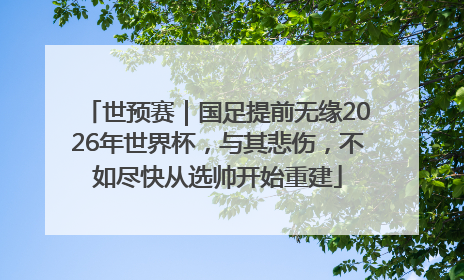世预赛｜国足提前无缘2026年世界杯，与其悲伤，不如尽快从选帅开始重建