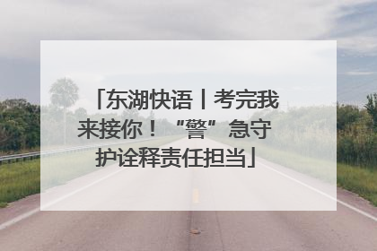 东湖快语丨考完我来接你！“警”急守护诠释责任担当