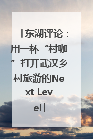 东湖评论：用一杯“村咖”打开武汉乡村旅游的Next Level