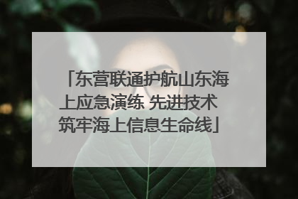 东营联通护航山东海上应急演练 先进技术筑牢海上信息生命线