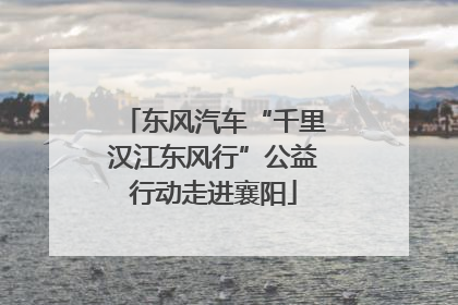 东风汽车“千里汉江东风行”公益行动走进襄阳