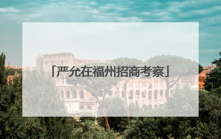 严允在福州招商考察