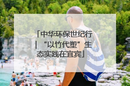 中华环保世纪行｜“以竹代塑”生态实践在宜宾