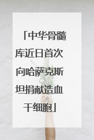 中华骨髓库近日首次向哈萨克斯坦捐献造血干细胞