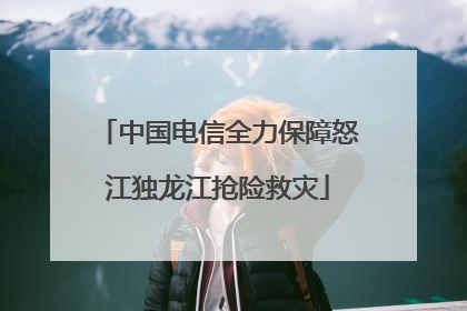 中国电信全力保障怒江独龙江抢险救灾