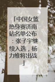 中国女篮热身赛济南站名单公布：张子宇继续入选，杨力维将出战