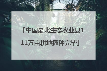 中国最北生态农业县111万亩耕地播种完毕