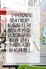 中国海军第47批护航编队红河舰技术停靠达累斯萨拉姆港 进行为期5天的补给休整