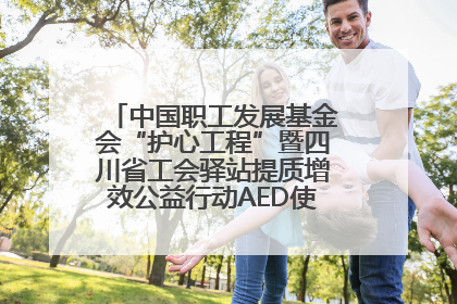 中国职工发展基金会“护心工程”暨四川省工会驿站提质增效公益行动AED使用培训在达州举行