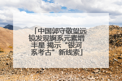 中国郭守敬望远镜发现锕系元素增丰星 揭示“银河系考古”新线索