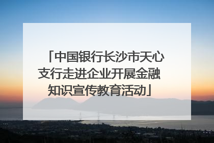 中国银行长沙市天心支行走进企业开展金融知识宣传教育活动