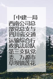 中建一局西南公司总部党总支与四川省交通运输综合行政执法总队第三支队党委、万源市草坝镇莲花院村党支部开展党建联建