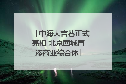 中海大吉巷正式亮相 北京西城再添商业综合体