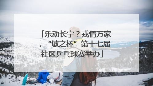 乐动长宁？戎情万家，“敏之杯”第十七届社区乒乓球赛举办