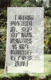 乘国际列车出国游、京沪京广航线跨航司签转 端午假期出行有了更多选择