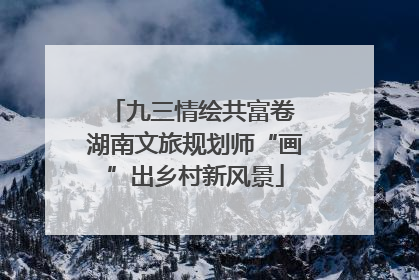 九三情绘共富卷 湖南文旅规划师“画”出乡村新风景
