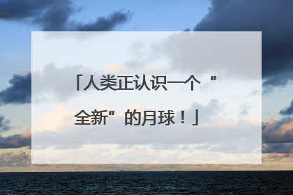人类正认识一个“全新”的月球！