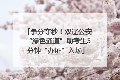 争分夺秒！双辽公安“绿色通道”助考生5分钟“办证”入场