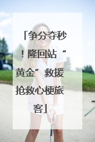 争分夺秒！隆回站“黄金”救援抢救心梗旅客