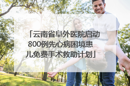 云南省阜外医院启动800例先心病困境患儿免费手术救助计划