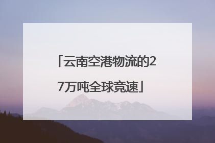 云南空港物流的27万吨全球竞速