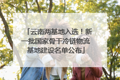 云南两基地入选！新一批国家骨干冷链物流基地建设名单公布