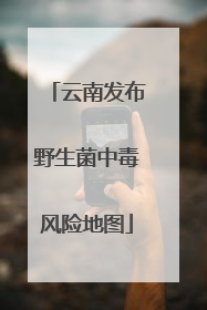 云南发布野生菌中毒风险地图
