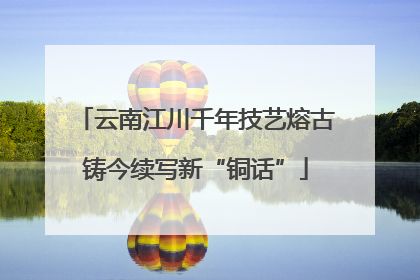 云南江川千年技艺熔古铸今续写新“铜话”