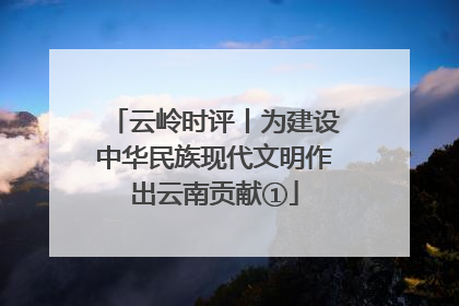 云岭时评丨为建设中华民族现代文明作出云南贡献①