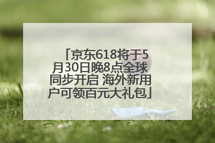 京东618将于5月30日晚8点全球同步开启 海外新用户可领百元大礼包