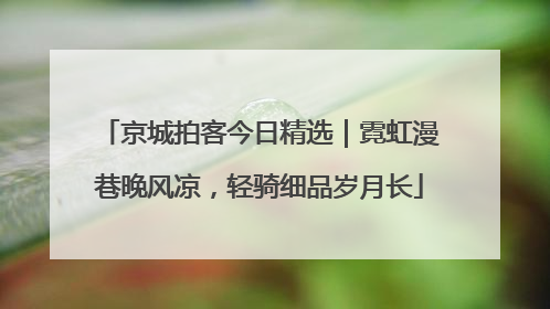京城拍客今日精选｜霓虹漫巷晚风凉，轻骑细品岁月长