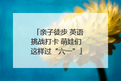 亲子徒步 英语挑战打卡 萌娃们这样过“六一”