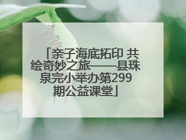 亲子海底拓印 共绘奇妙之旅——县珠泉完小举办第299期公益课堂