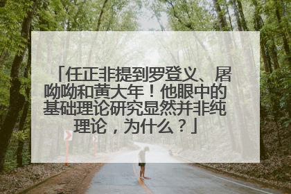 任正非提到罗登义、屠呦呦和黄大年！他眼中的基础理论研究显然并非纯理论，为什么？
