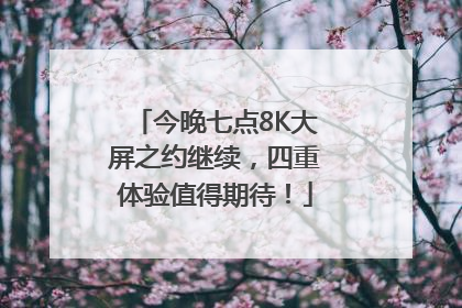 今晚七点8K大屏之约继续，四重体验值得期待！