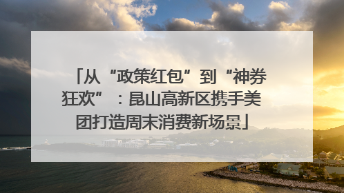 从“政策红包”到“神券狂欢”：昆山高新区携手美团打造周末消费新场景