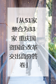 从51家整合为33家 重庆国资国企改革交出高分答卷