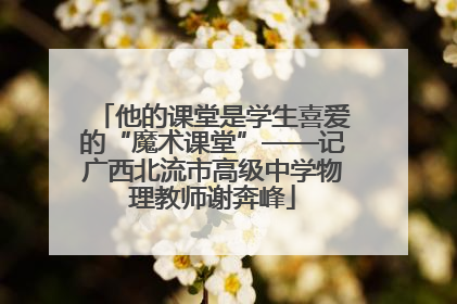 他的课堂是学生喜爱的“魔术课堂”——记广西北流市高级中学物理教师谢奔峰