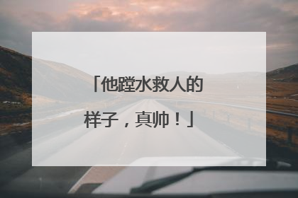 他蹚水救人的样子，真帅！