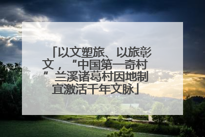 以文塑旅、以旅彰文，“中国第一奇村”兰溪诸葛村因地制宜激活千年文脉