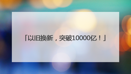 以旧换新，突破10000亿！