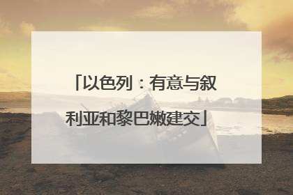 以色列：有意与叙利亚和黎巴嫩建交